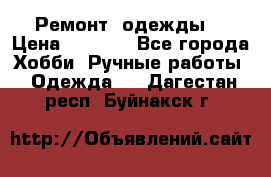 Ремонт  одежды  › Цена ­ 3 000 - Все города Хобби. Ручные работы » Одежда   . Дагестан респ.,Буйнакск г.